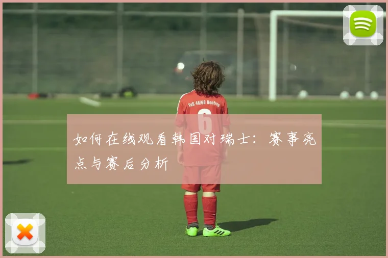如何在线观看韩国对瑞士：赛事亮点与赛后分析