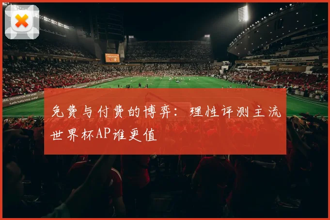 免费与付费的博弈:理性评测主流世界杯AP谁更值