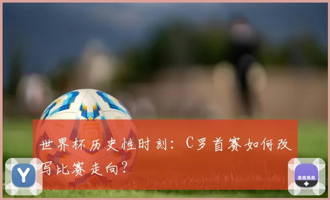 世界杯历史性时刻：C罗首赛如何改写比赛走向？