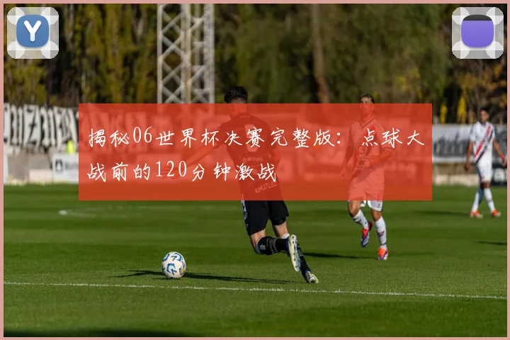 揭秘06世界杯决赛完整版:点球大战前的120分钟激战