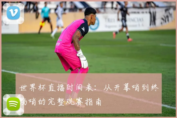 世界杯直播时间表:从开幕哨到终场哨的完整观赛指南