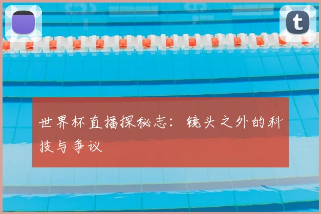 世界杯直播探秘志:镜头之外的科技与争议