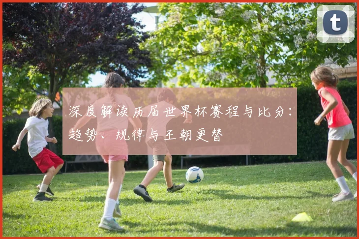 深度解读历届世界杯赛程与比分:趋势、规律与王朝更替
