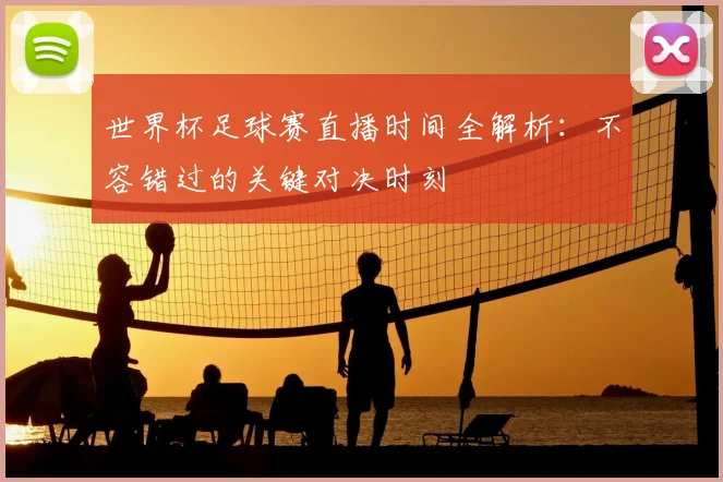 世界杯足球赛直播时间全解析:不容错过的关键对决时刻