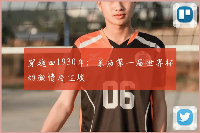 穿越回1930年：亲历第一届世界杯的激情与尘埃