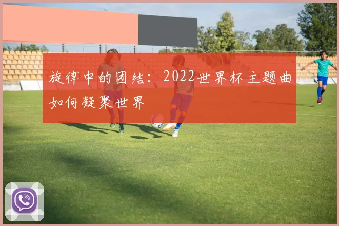 旋律中的团结:2022世界杯主题曲如何凝聚世界