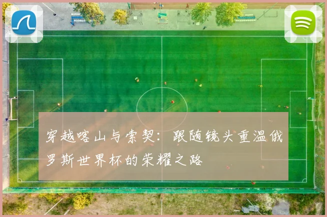 穿越喀山与索契:跟随镜头重温俄罗斯世界杯的荣耀之路