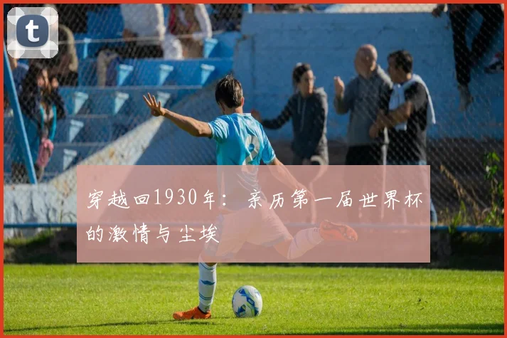 穿越回1930年：亲历第一届世界杯的激情与尘埃