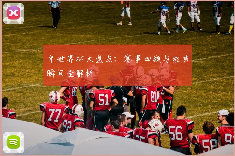 年世界杯大盘点：赛事回顾与经典瞬间全解析