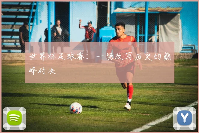 世界杯足球赛:一场改写历史的巅峰对决