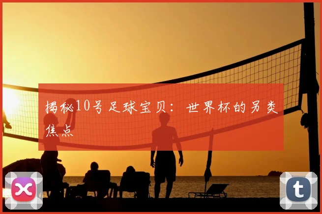 揭秘10号足球宝贝:世界杯的另类焦点