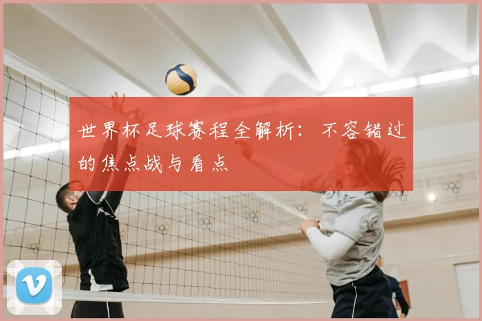 世界杯足球赛程全解析:不容错过的焦点战与看点
