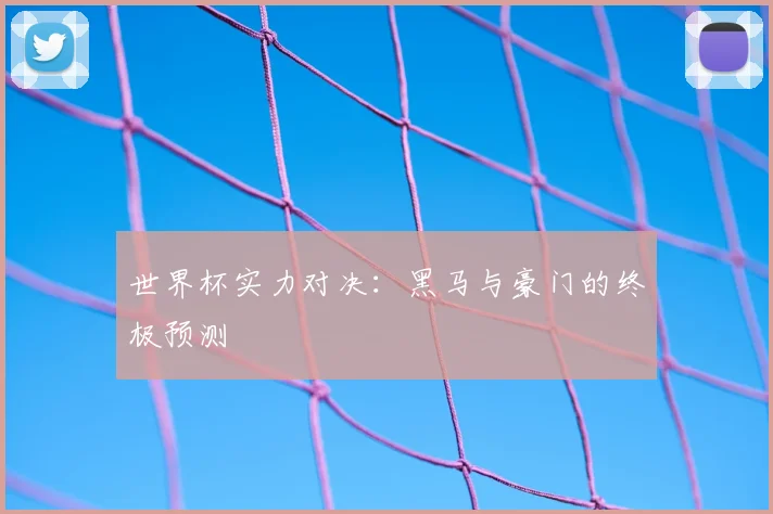 世界杯实力对决：黑马与豪门的终极预测